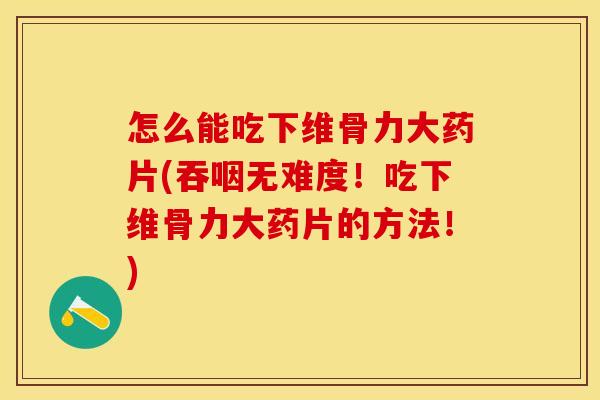 怎么能吃下维骨力大药片(吞咽无难度！吃下维骨力大药片的方法！)