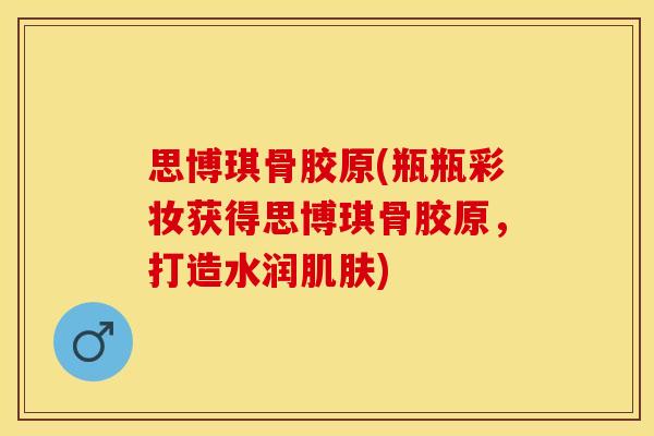 思博琪骨胶原(瓶瓶彩妆获得思博琪骨胶原，打造水润肌肤)