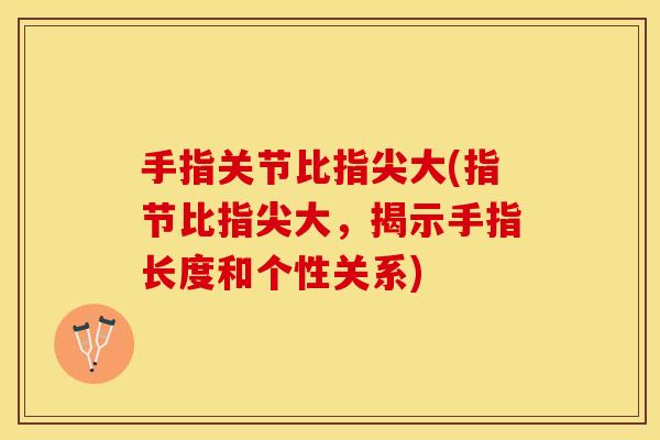 手指关节比指尖大(指节比指尖大，揭示手指长度和个性关系)