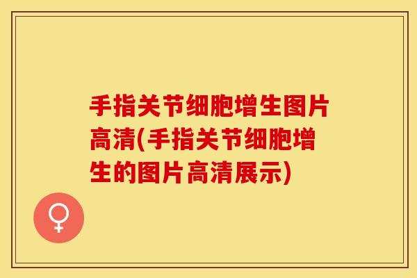 手指关节细胞增生图片高清(手指关节细胞增生的图片高清展示)