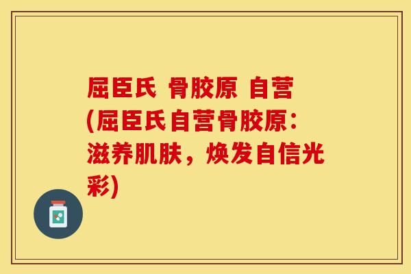 屈臣氏 骨胶原 自营(屈臣氏自营骨胶原：滋养肌肤，焕发自信光彩)