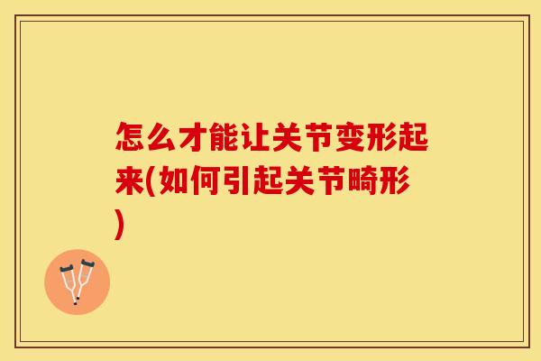 怎么才能让关节变形起来(如何引起关节畸形)