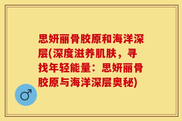 思妍丽骨胶原和海洋深层(深度滋养肌肤，寻找年轻能量：思妍丽骨胶原与海洋深层奥秘)