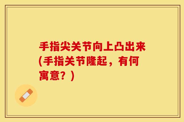 手指尖关节向上凸出来(手指关节隆起，有何寓意？)