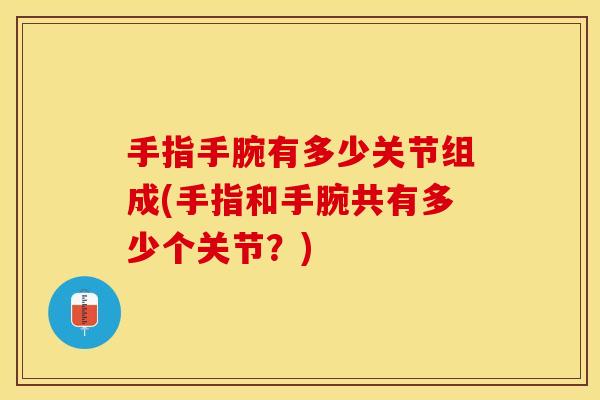 手指手腕有多少关节组成(手指和手腕共有多少个关节？)