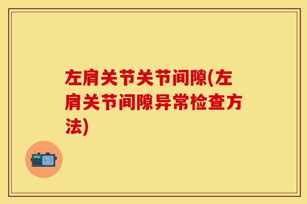 左肩关节关节间隙(左肩关节间隙异常检查方法)