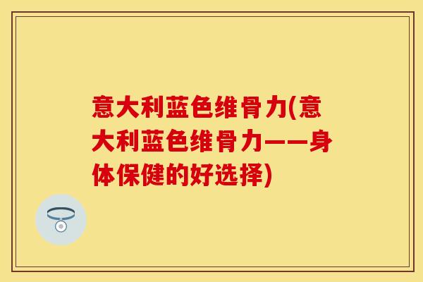意大利蓝色维骨力(意大利蓝色维骨力——身体保健的好选择)
