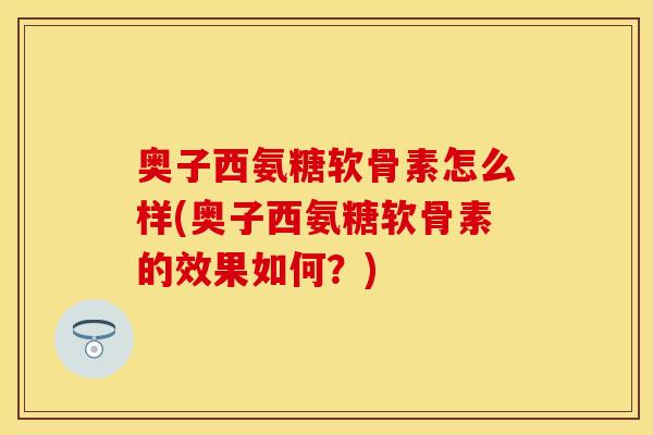 奥子西氨糖软骨素怎么样(奥子西氨糖软骨素的效果如何？)