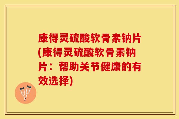 康得灵硫酸软骨素钠片(康得灵硫酸软骨素钠片：帮助关节健康的有效选择)