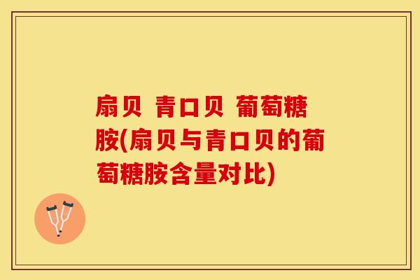 扇贝 青口贝 葡萄糖胺(扇贝与青口贝的葡萄糖胺含量对比)