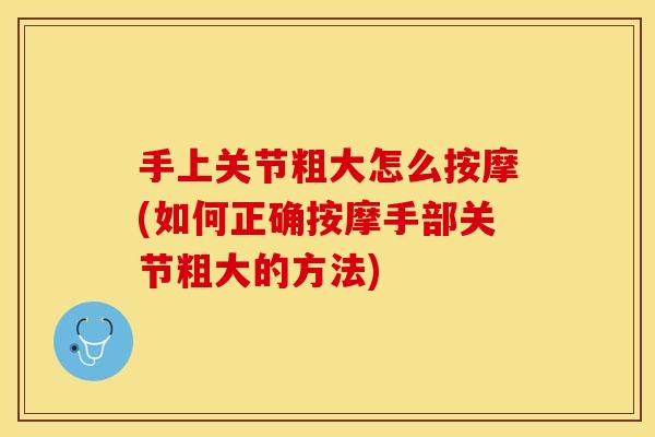 手上关节粗大怎么按摩(如何正确按摩手部关节粗大的方法)