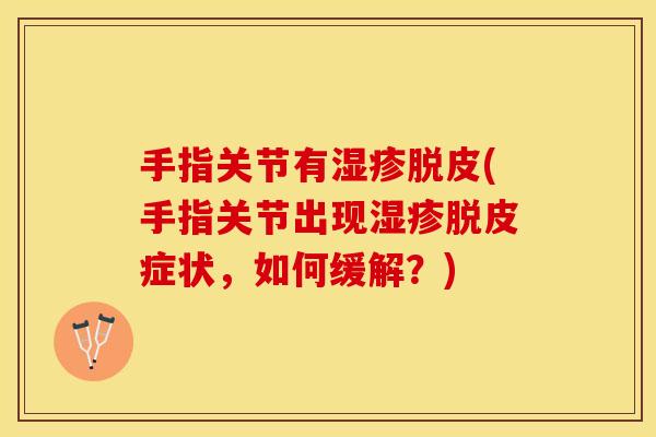 手指关节有湿疹脱皮(手指关节出现湿疹脱皮症状，如何缓解？)