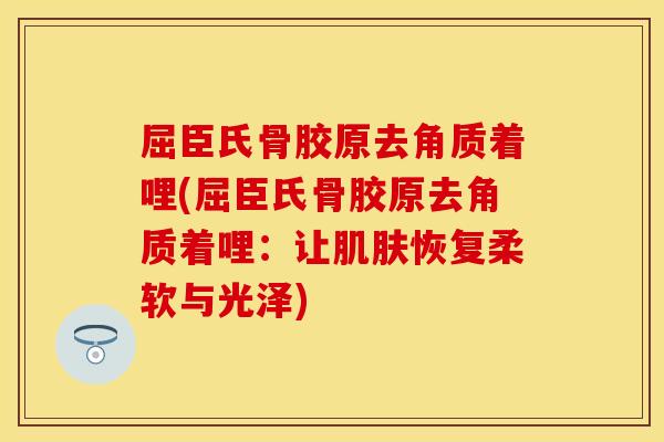 屈臣氏骨胶原去角质着哩(屈臣氏骨胶原去角质着哩：让肌肤恢复柔软与光泽)
