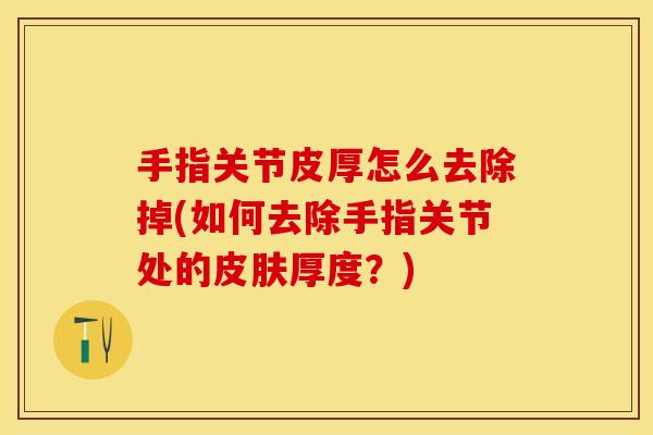 手指关节皮厚怎么去除掉(如何去除手指关节处的皮肤厚度？)