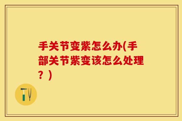 手关节变紫怎么办(手部关节紫变该怎么处理？)
