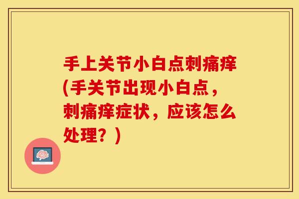 手上关节小白点刺痛痒(手关节出现小白点，刺痛痒症状，应该怎么处理？)