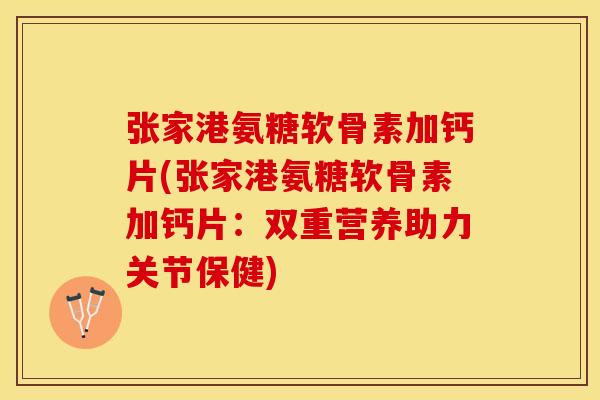 张家港氨糖软骨素加钙片(张家港氨糖软骨素加钙片：双重营养助力关节保健)