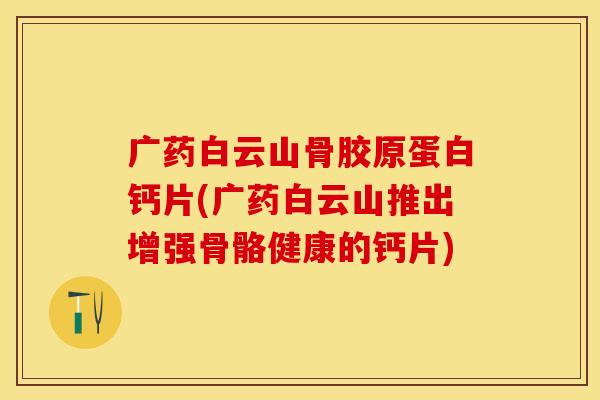 广药白云山骨胶原蛋白钙片(广药白云山推出增强骨骼健康的钙片)