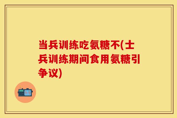 当兵训练吃氨糖不(士兵训练期间食用氨糖引争议)