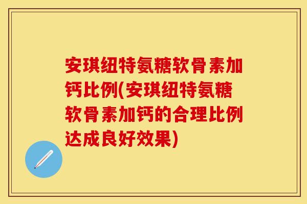 安琪纽特氨糖软骨素加钙比例(安琪纽特氨糖软骨素加钙的合理比例达成良好效果)