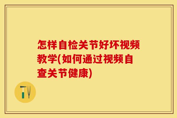 怎样自检关节好坏视频教学(如何通过视频自查关节健康)