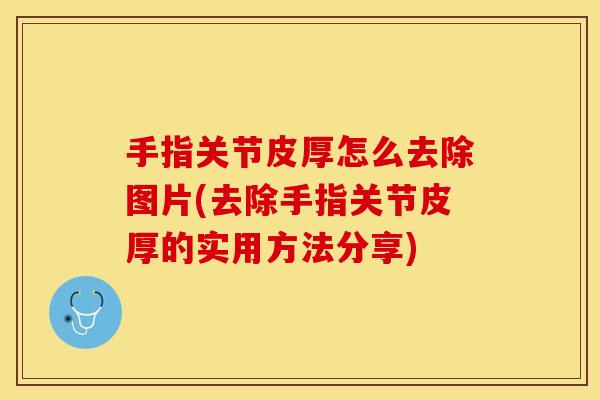 手指关节皮厚怎么去除图片(去除手指关节皮厚的实用方法分享)