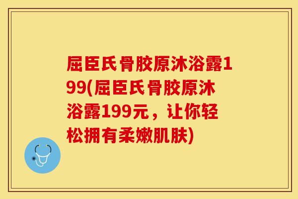 屈臣氏骨胶原沐浴露199(屈臣氏骨胶原沐浴露199元，让你轻松拥有柔嫩肌肤)