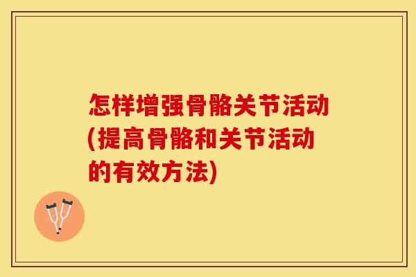 怎样增强骨骼关节活动(提高骨骼和关节活动的有效方法)