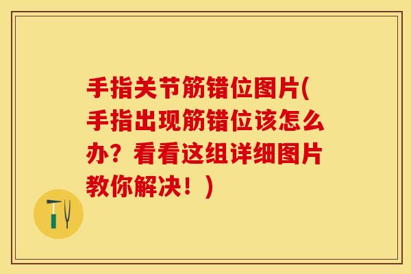 手指关节筋错位图片(手指出现筋错位该怎么办？看看这组详细图片教你解决！)