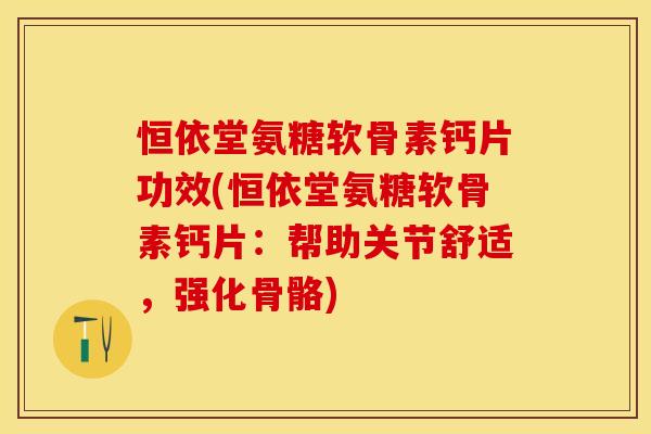 恒依堂氨糖软骨素钙片功效(恒依堂氨糖软骨素钙片：帮助关节舒适，强化骨骼)