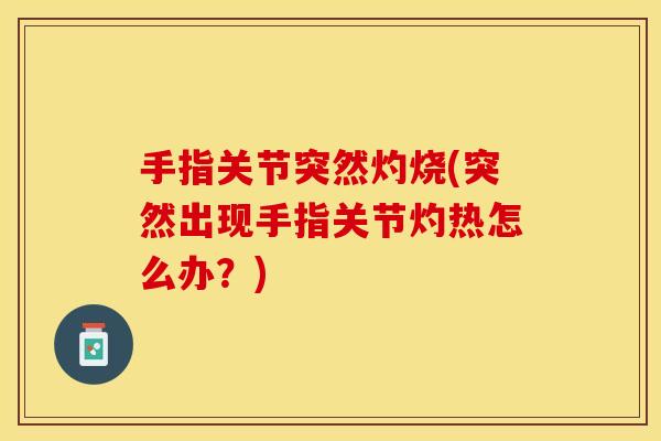 手指关节突然灼烧(突然出现手指关节灼热怎么办？)