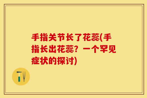 手指关节长了花蕊(手指长出花蕊？一个罕见症状的探讨)