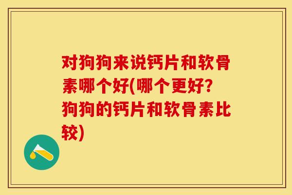 对狗狗来说钙片和软骨素哪个好(哪个更好？狗狗的钙片和软骨素比较)