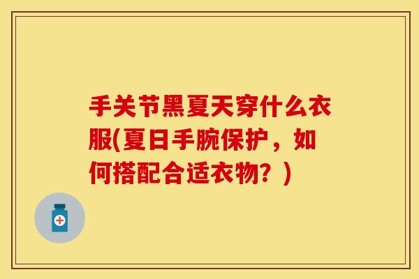 手关节黑夏天穿什么衣服(夏日手腕保护，如何搭配合适衣物？)