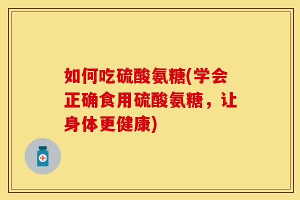 如何吃硫酸氨糖(学会正确食用硫酸氨糖，让身体更健康)