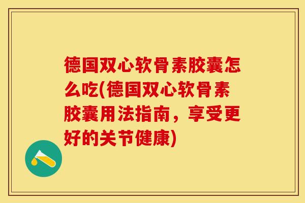 德国双心软骨素胶囊怎么吃(德国双心软骨素胶囊用法指南，享受更好的关节健康)