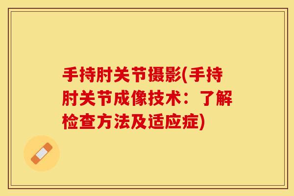 手持肘关节摄影(手持肘关节成像技术：了解检查方法及适应症)