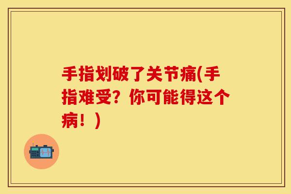 手指划破了关节痛(手指难受？你可能得这个病！)