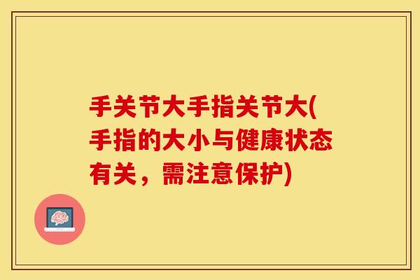 手关节大手指关节大(手指的大小与健康状态有关，需注意保护)