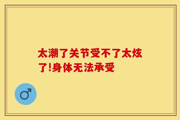 太潮了关节受不了太炫了!身体无法承受