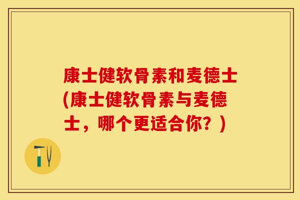 康士健软骨素和麦德士(康士健软骨素与麦德士，哪个更适合你？)
