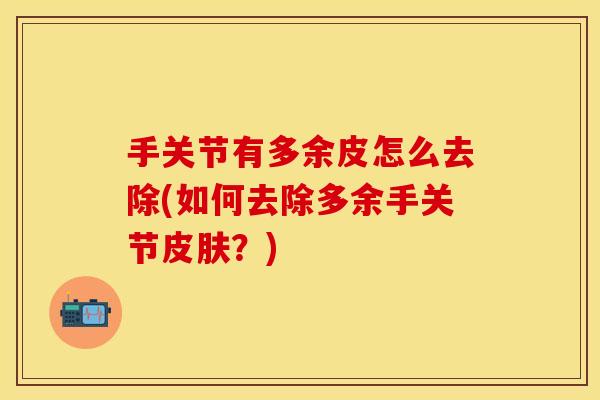 手关节有多余皮怎么去除(如何去除多余手关节皮肤？)