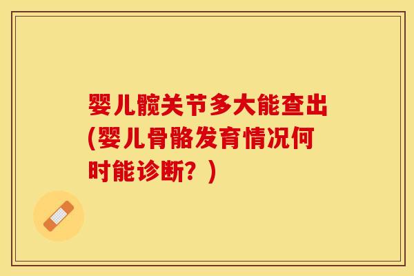 婴儿髋关节多大能查出(婴儿骨骼发育情况何时能诊断？)