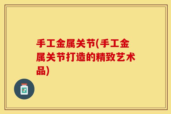 手工金属关节(手工金属关节打造的精致艺术品)