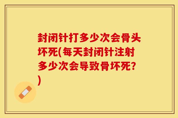 封闭针打多少次会骨头坏死(每天封闭针注射多少次会导致骨坏死？)