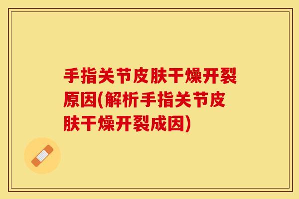手指关节皮肤干燥开裂原因(解析手指关节皮肤干燥开裂成因)