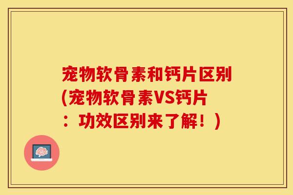 宠物软骨素和钙片区别(宠物软骨素VS钙片：功效区别来了解！)