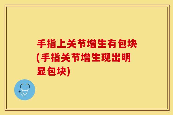 手指上关节增生有包块(手指关节增生现出明显包块)