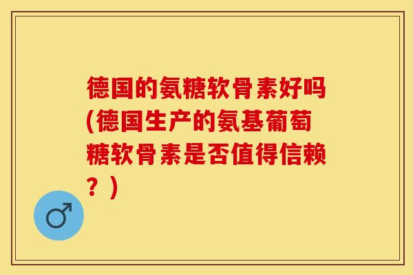 德国的氨糖软骨素好吗(德国生产的氨基葡萄糖软骨素是否值得信赖？)
