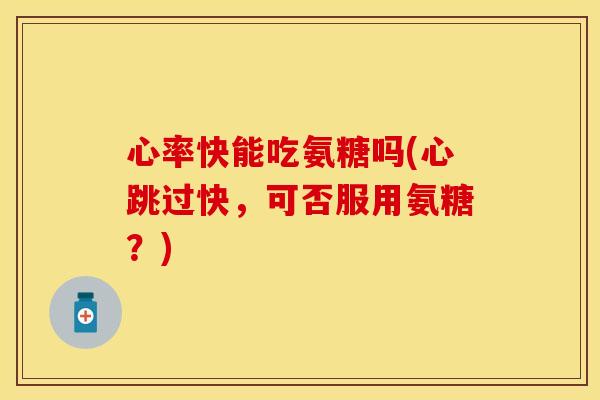 心率快能吃氨糖吗(心跳过快，可否服用氨糖？)